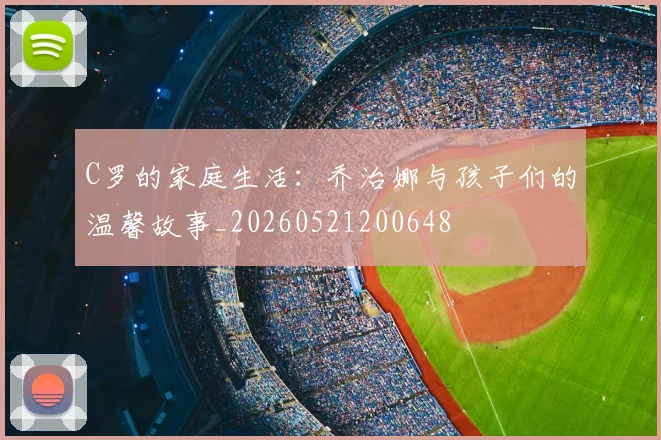 C罗的家庭生活：乔治娜与孩子们的温馨故事_20260521200648
