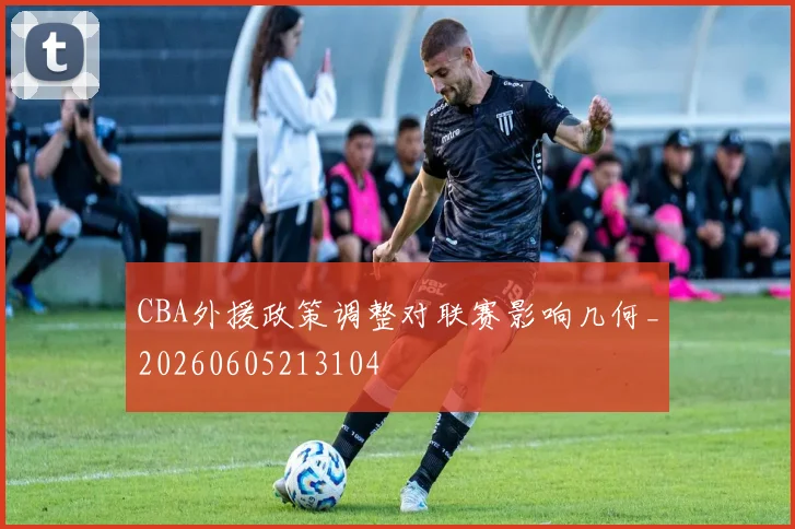 CBA外援政策调整对联赛影响几何_20260605213104