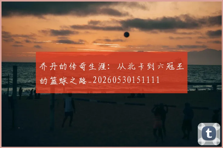 乔丹的传奇生涯:从北卡到六冠王的篮球之路_20260530151111