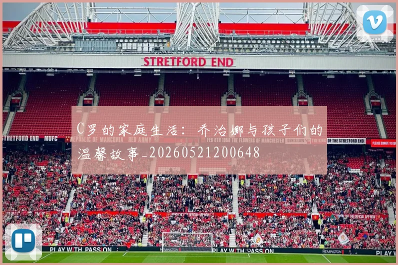 C罗的家庭生活：乔治娜与孩子们的温馨故事_20260521200648