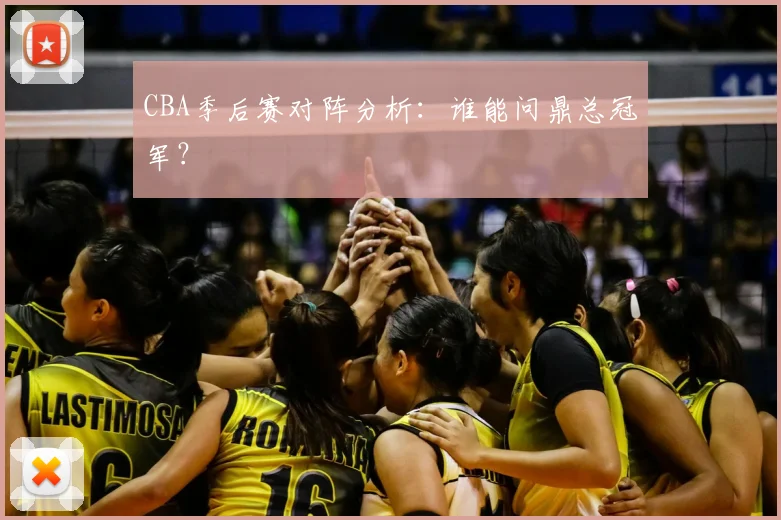 CBA季后赛对阵分析：谁能问鼎总冠军？