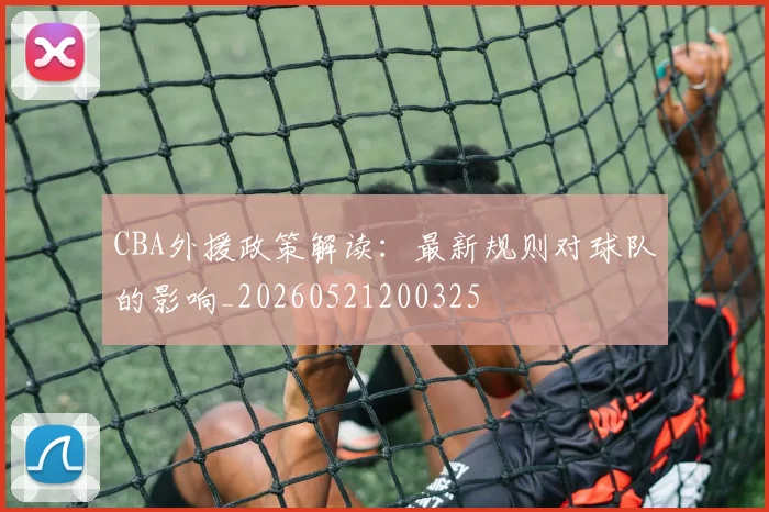CBA外援政策解读：最新规则对球队的影响_20260521200325