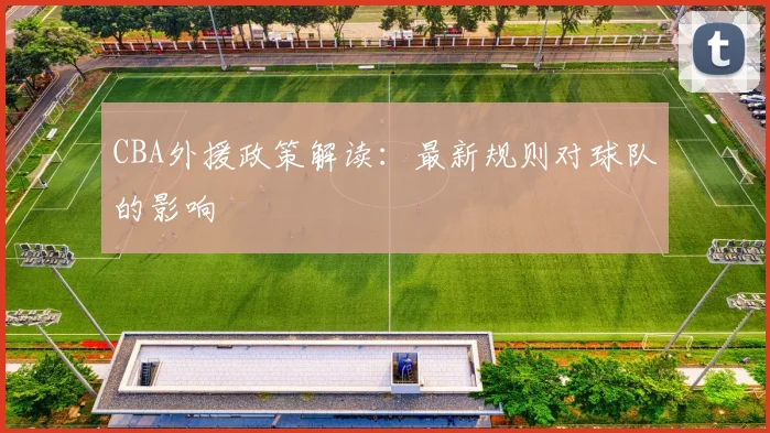CBA外援政策解读：最新规则对球队的影响